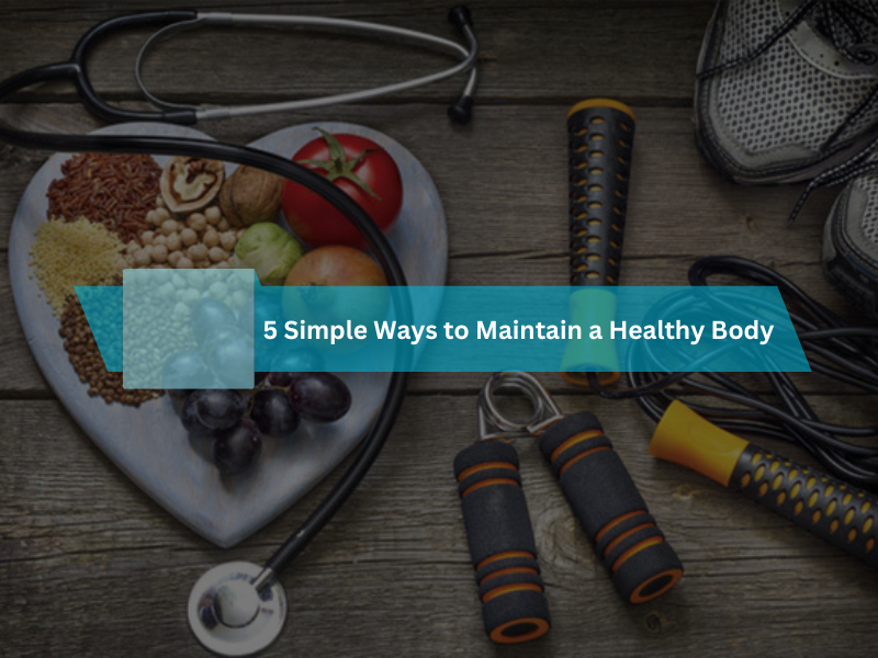5 Simple Ways to Maintain a Healthy Body